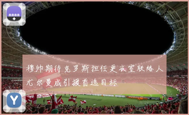 穆帅期待克罗斯担任更衣室联络人尤尔曼成引援首选目标