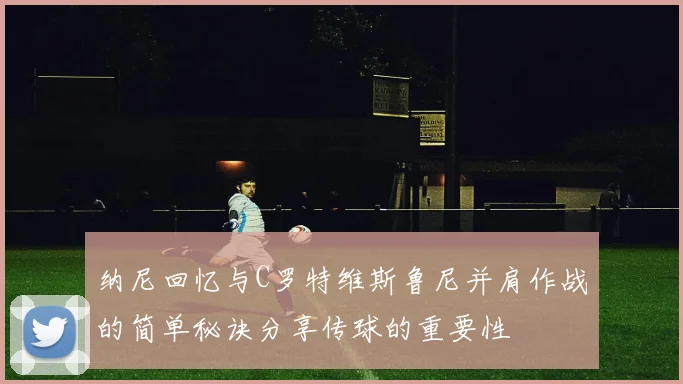 纳尼回忆与C罗特维斯鲁尼并肩作战的简单秘诀分享传球的重要性