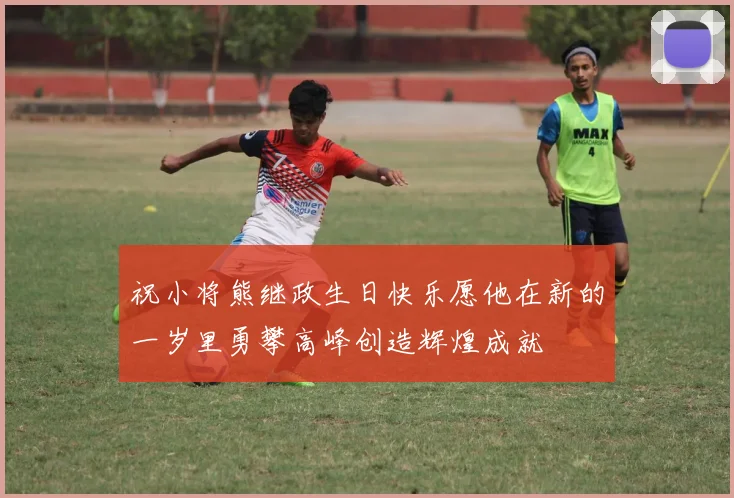 祝小将熊继政生日快乐愿他在新的一岁里勇攀高峰创造辉煌成就