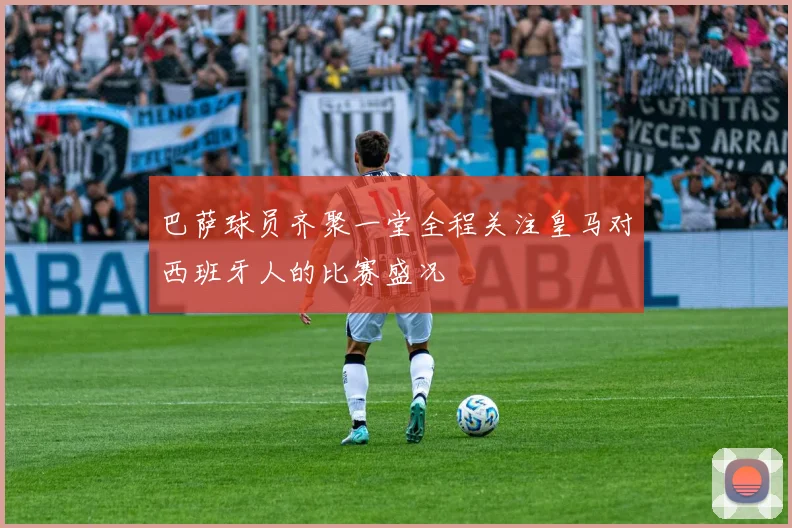 巴萨球员齐聚一堂全程关注皇马对西班牙人的比赛盛况